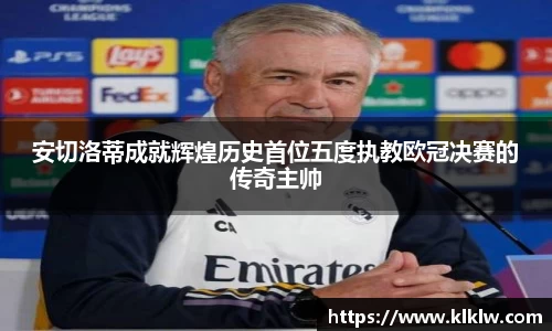 安切洛蒂成就辉煌历史首位五度执教欧冠决赛的传奇主帅