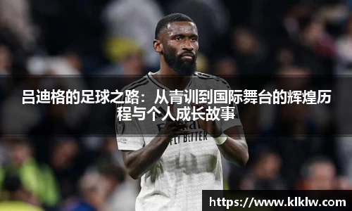 吕迪格的足球之路：从青训到国际舞台的辉煌历程与个人成长故事