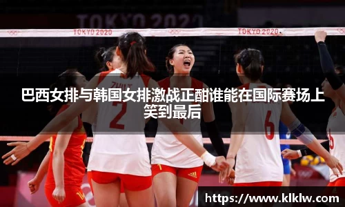 巴西女排与韩国女排激战正酣谁能在国际赛场上笑到最后
