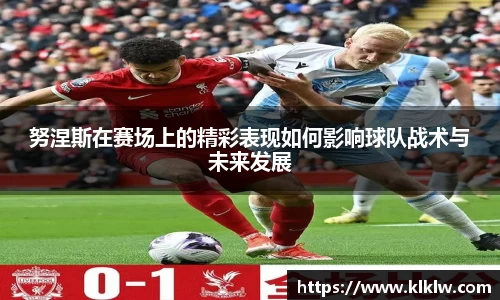 努涅斯在赛场上的精彩表现如何影响球队战术与未来发展