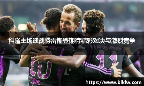 科隆主场迎战特雷斯登期待精彩对决与激烈竞争